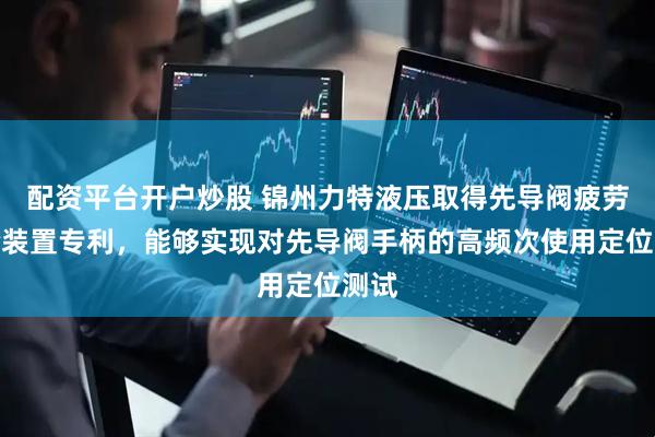 配资平台开户炒股 锦州力特液压取得先导阀疲劳试验装置专利，能够实现对先导阀手柄的高频次使用定位测试