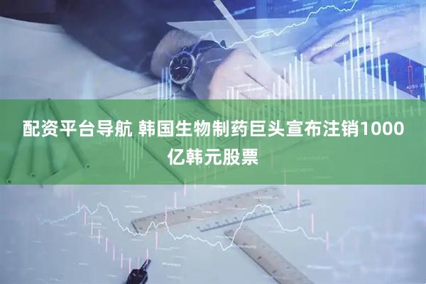 配资平台导航 韩国生物制药巨头宣布注销1000亿韩元股票