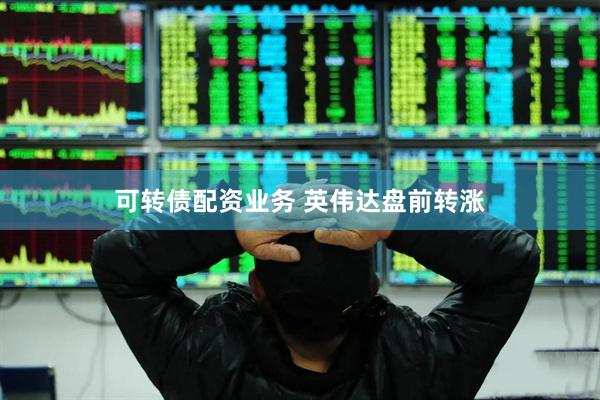 可转债配资业务 英伟达盘前转涨