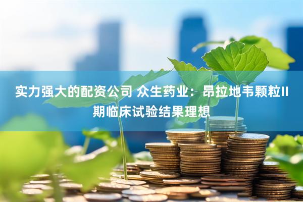 实力强大的配资公司 众生药业：昂拉地韦颗粒II期临床试验结果理想