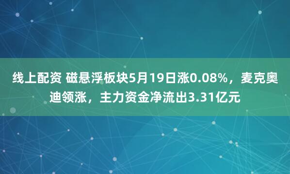 线上配资 磁悬浮板块5月19日涨0.08%，麦克奥迪领涨，主力资金净流出3.31亿元