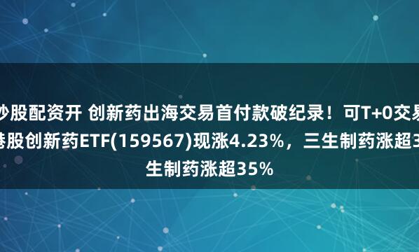 炒股配资开 创新药出海交易首付款破纪录！可T+0交易的港股创新药ETF(159567)现涨4.23%，三生制药涨超35%