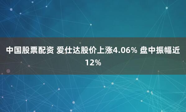 中国股票配资 爱仕达股价上涨4.06% 盘中振幅近12%