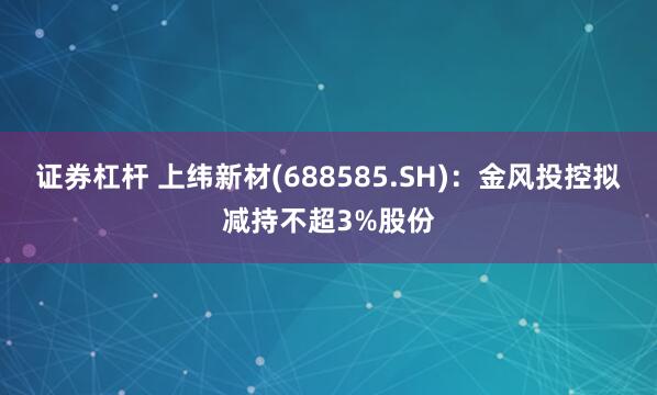 证券杠杆 上纬新材(688585.SH)：金风投控拟减持不超3%股份