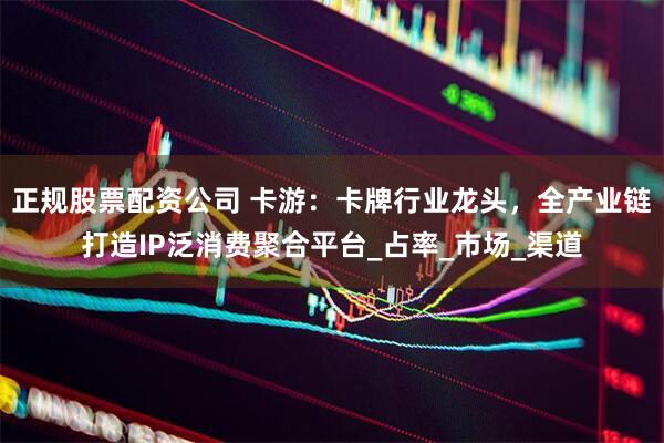 正规股票配资公司 卡游：卡牌行业龙头，全产业链打造IP泛消费聚合平台_占率_市场_渠道