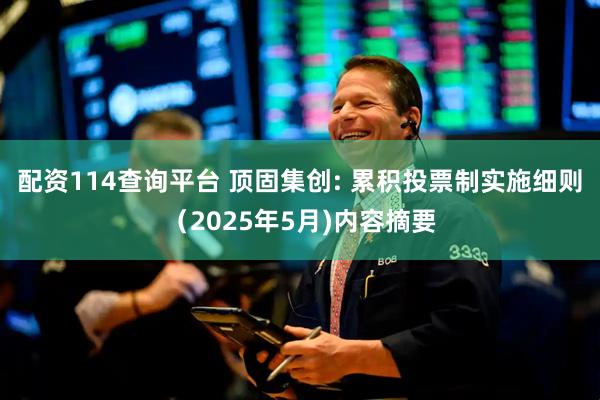 配资114查询平台 顶固集创: 累积投票制实施细则（2025年5月)内容摘要