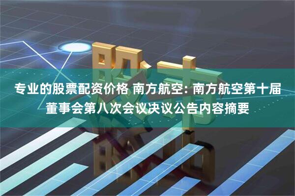 专业的股票配资价格 南方航空: 南方航空第十届董事会第八次会议决议公告内容摘要