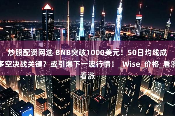 炒股配资网选 BNB突破1000美元！50日均线成多空决战关键？或引爆下一波行情！_Wise_价格_看涨
