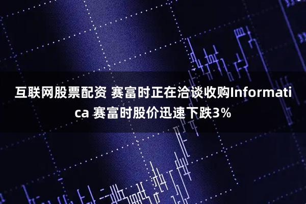 互联网股票配资 赛富时正在洽谈收购Informatica 赛富时股价迅速下跌3%
