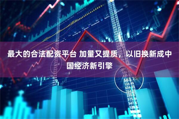 最大的合法配资平台 加量又提质，以旧换新成中国经济新引擎