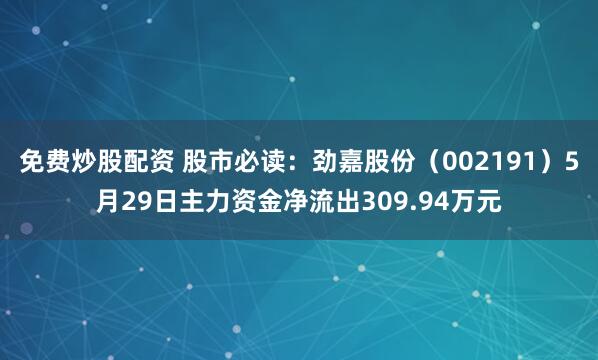 免费炒股配资 股市必读：劲嘉股份（002191）5月29日主力资金净流出309.94万元