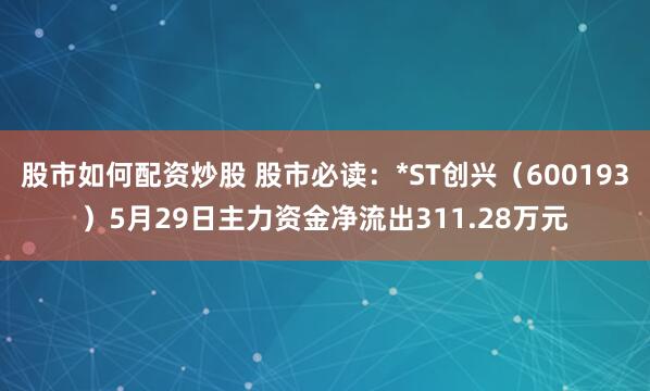 股市如何配资炒股 股市必读：*ST创兴（600193）5月29日主力资金净流出311.28万元