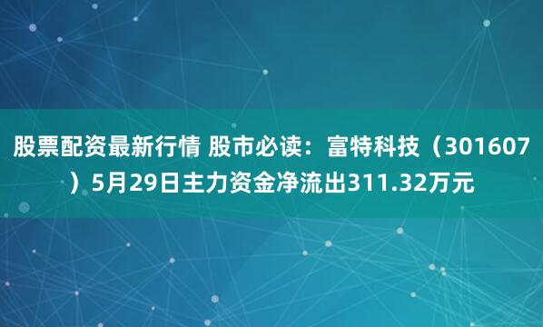 股票配资最新行情 股市必读：富特科技（301607）5月29日主力资金净流出311.32万元