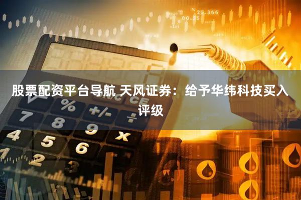 股票配资平台导航 天风证券：给予华纬科技买入评级