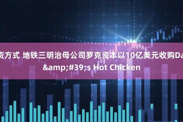 配资方式 地铁三明治母公司罗克资本以10亿美元收购Dave&#39;s Hot Chicken