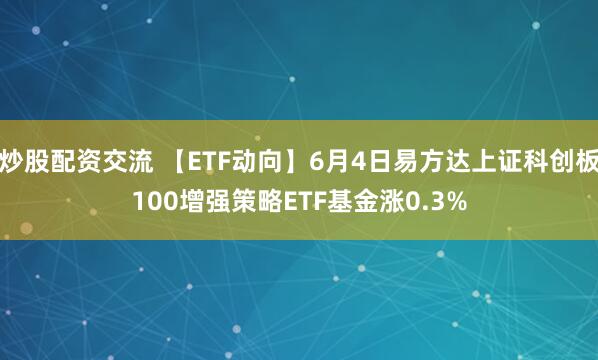炒股配资交流 【ETF动向】6月4日易方达上证科创板100增强策略ETF基金涨0.3%