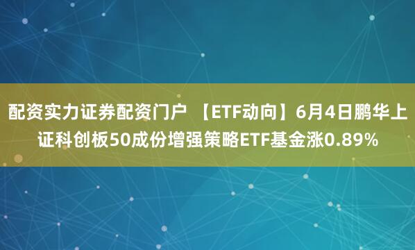 配资实力证券配资门户 【ETF动向】6月4日鹏华上证科创板50成份增强策略ETF基金涨0.89%