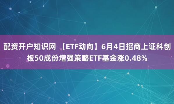 配资开户知识网 【ETF动向】6月4日招商上证科创板50成份增强策略ETF基金涨0.48%
