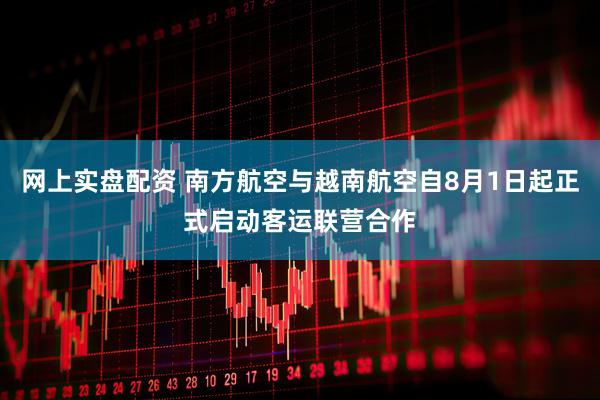 网上实盘配资 南方航空与越南航空自8月1日起正式启动客运联营合作