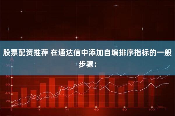 股票配资推荐 在通达信中添加自编排序指标的一般步骤：