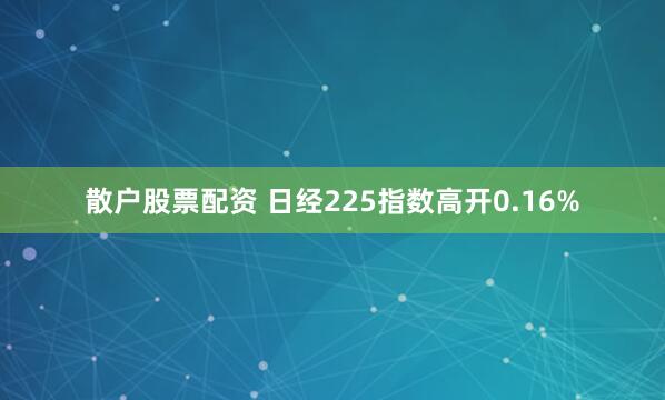 散户股票配资 日经225指数高开0.16%