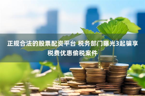 正规合法的股票配资平台 税务部门曝光3起骗享税费优惠偷税案件