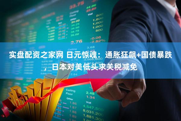 实盘配资之家网 日元惊魂：通胀狂飙+国债暴跌，日本对美低头求关税减免