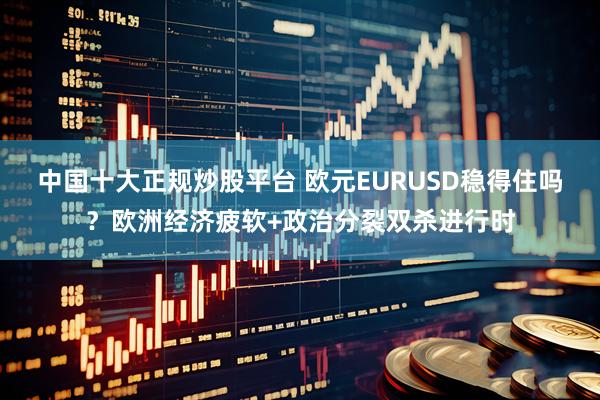 中国十大正规炒股平台 欧元EURUSD稳得住吗？欧洲经济疲软+政治分裂双杀进行时