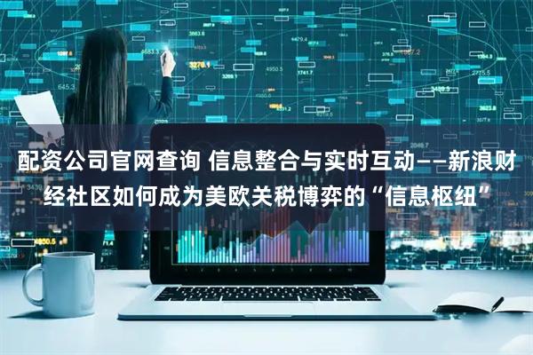 配资公司官网查询 信息整合与实时互动——新浪财经社区如何成为美欧关税博弈的“信息枢纽”