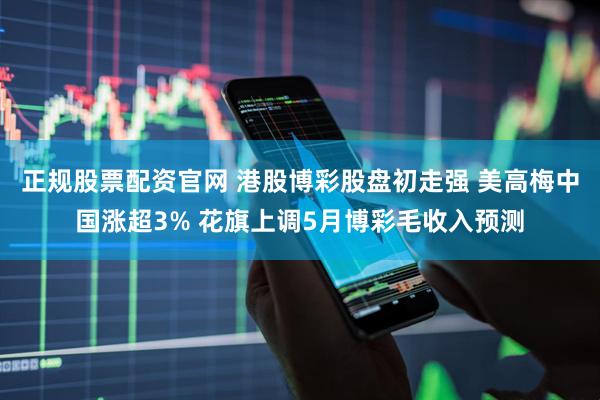 正规股票配资官网 港股博彩股盘初走强 美高梅中国涨超3% 花旗上调5月博彩毛收入预测