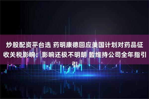 炒股配资平台选 药明康德回应美国计划对药品征收关税影响：影响还极不明朗 暂维持公司全年指引