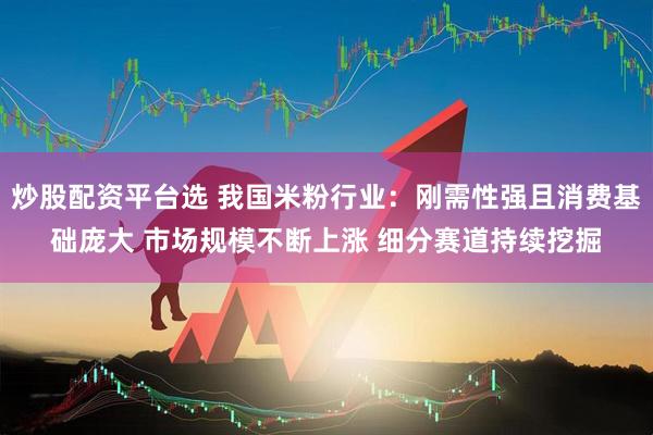 炒股配资平台选 我国米粉行业：刚需性强且消费基础庞大 市场规模不断上涨 细分赛道持续挖掘