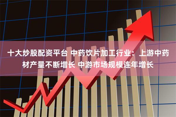 十大炒股配资平台 中药饮片加工行业：上游中药材产量不断增长 中游市场规模连年增长