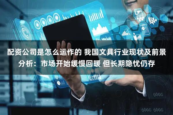 配资公司是怎么运作的 我国文具行业现状及前景分析：市场开始缓慢回暖 但长期隐忧仍存