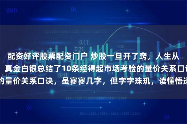 配资好评股票配资门户 炒股一旦开了窍，人生从此开了挂，入市16年，真金白银总结了10条经得起市场考验的量价关系口诀，虽寥寥几字，但字字珠玑，读懂悟透少走几年弯路