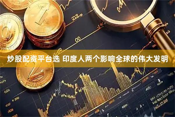 炒股配资平台选 印度人两个影响全球的伟大发明