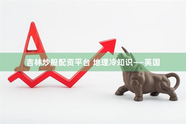 吉林炒股配资平台 地理冷知识——英国