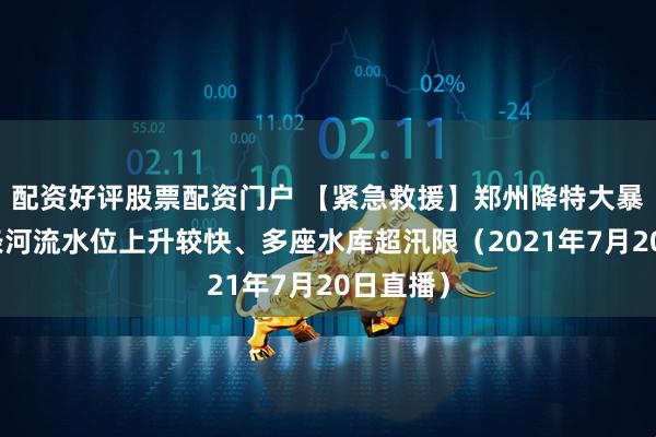 配资好评股票配资门户 【紧急救援】郑州降特大暴雨，多条河流水位上升较快、多座水库超汛限（2021年7月20日直播）