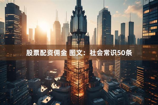 股票配资佣金 图文：社会常识50条