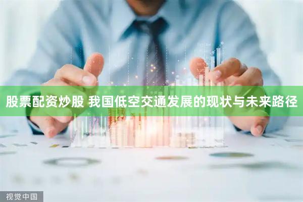 股票配资炒股 我国低空交通发展的现状与未来路径