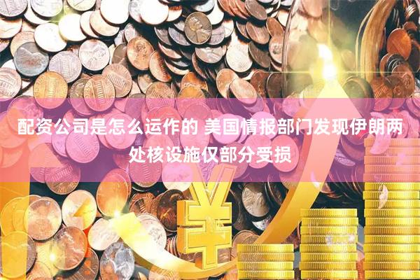 配资公司是怎么运作的 美国情报部门发现伊朗两处核设施仅部分受损