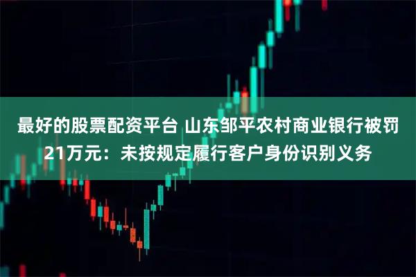 最好的股票配资平台 山东邹平农村商业银行被罚21万元：未按规定履行客户身份识别义务