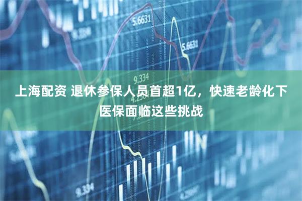 上海配资 退休参保人员首超1亿，快速老龄化下医保面临这些挑战
