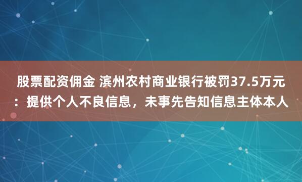 股票配资佣金 滨州农村商业银行被罚37.5万元：提供个人不良信息，未事先告知信息主体本人