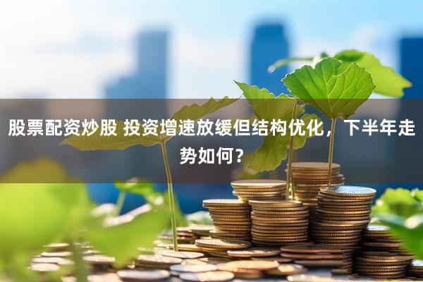 股票配资炒股 投资增速放缓但结构优化，下半年走势如何？