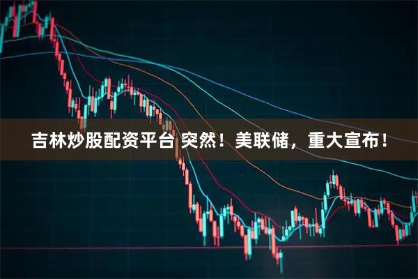 吉林炒股配资平台 突然！美联储，重大宣布！