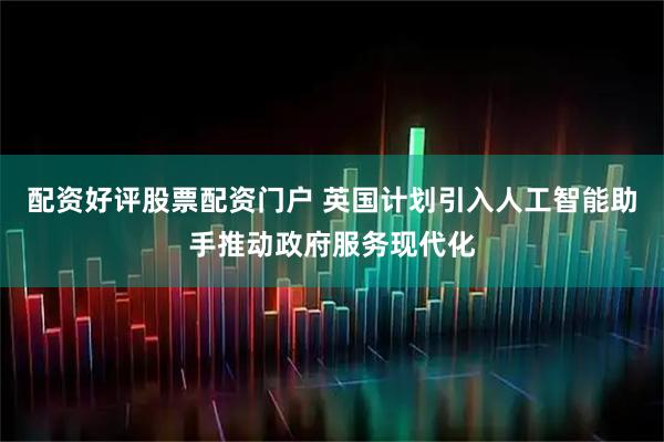 配资好评股票配资门户 英国计划引入人工智能助手推动政府服务现代化
