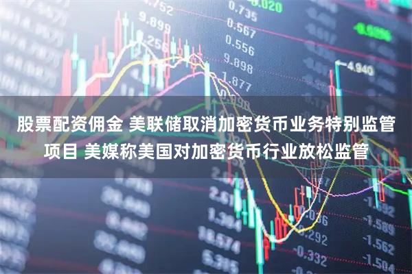 股票配资佣金 美联储取消加密货币业务特别监管项目 美媒称美国对加密货币行业放松监管