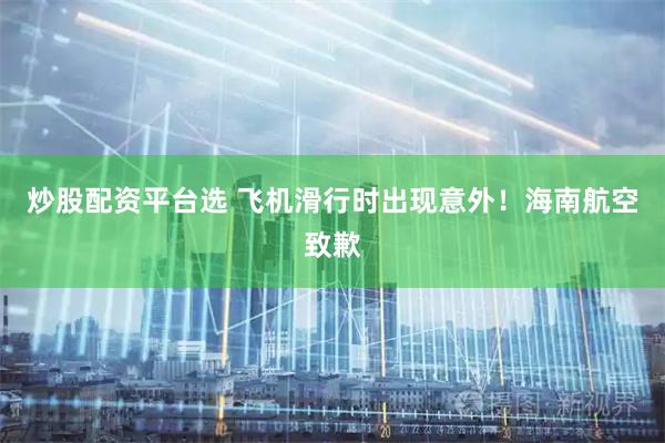 炒股配资平台选 飞机滑行时出现意外！海南航空致歉