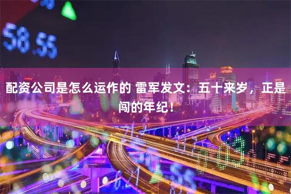 配资公司是怎么运作的 雷军发文：五十来岁，正是闯的年纪！